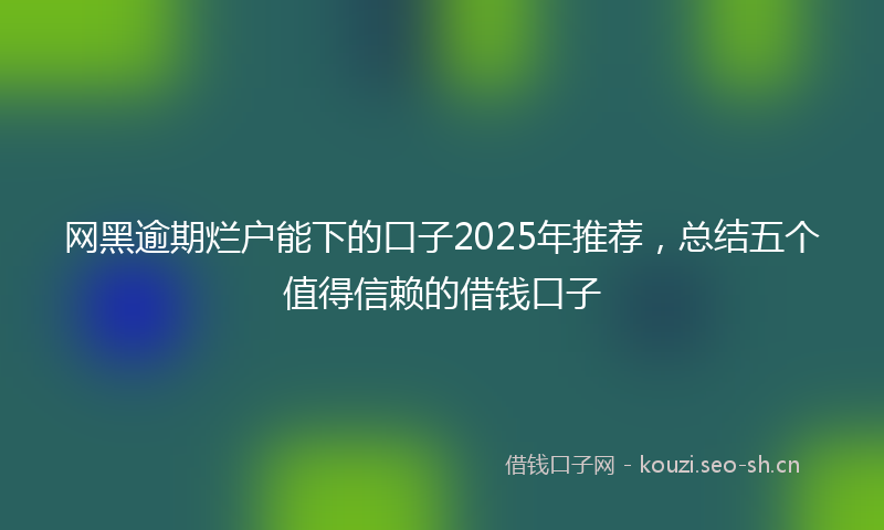 网黑逾期烂户能下的口子2025年推荐，总结五个值得信赖的借钱口子