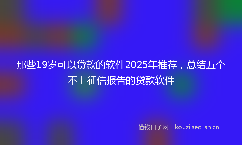 那些19岁可以贷款的软件2025年推荐，总结五个不上征信报告的贷款软件