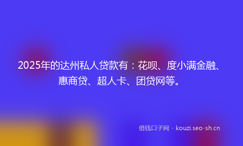 2025年的达州私人贷款有：花呗、度小满金融、惠商贷、超人卡、团贷网等。
