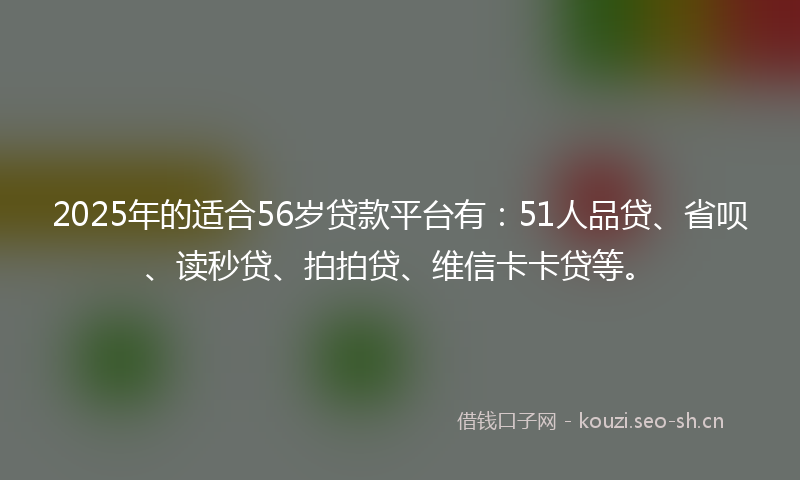 2025年的适合56岁贷款平台有：51人品贷、省呗、读秒贷、拍拍贷、维信卡卡贷等。
