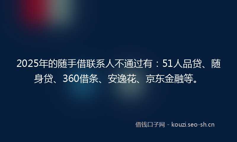 2025年的随手借联系人不通过有：51人品贷、随身贷、360借条、安逸花、京东金融等。