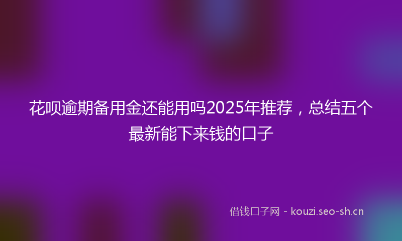花呗逾期备用金还能用吗2025年推荐，总结五个最新能下来钱的口子