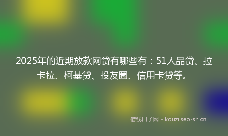 2025年的近期放款网贷有哪些有：51人品贷、拉卡拉、柯基贷、投友圈、信用卡贷等。