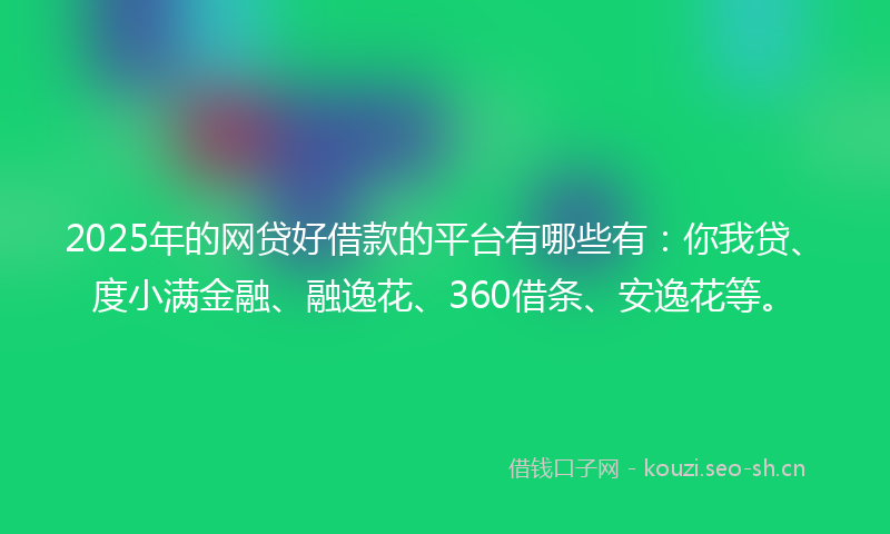 2025年的网贷好借款的平台有哪些有：你我贷、度小满金融、融逸花、360借条、安逸花等。