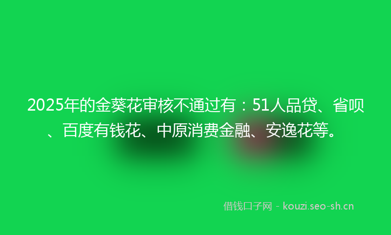 2025年的金葵花审核不通过有：51人品贷、省呗、百度有钱花、中原消费金融、安逸花等。