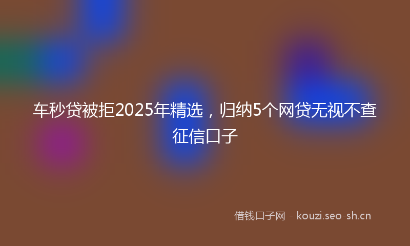车秒贷被拒2025年精选，归纳5个网贷无视不查征信口子