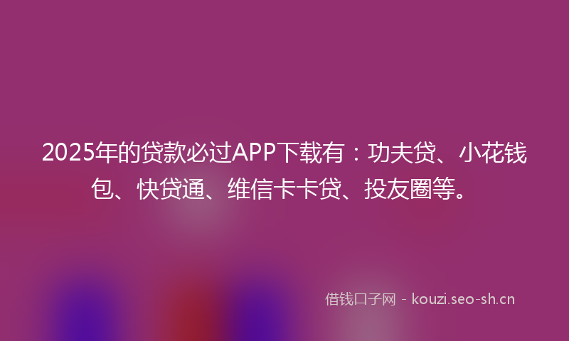 2025年的贷款必过APP下载有：功夫贷、小花钱包、快贷通、维信卡卡贷、投友圈等。