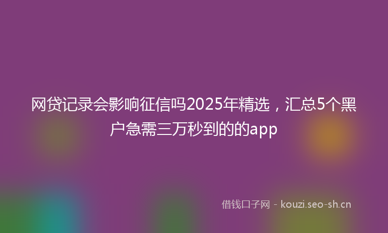网贷记录会影响征信吗2025年精选，汇总5个黑户急需三万秒到的的app