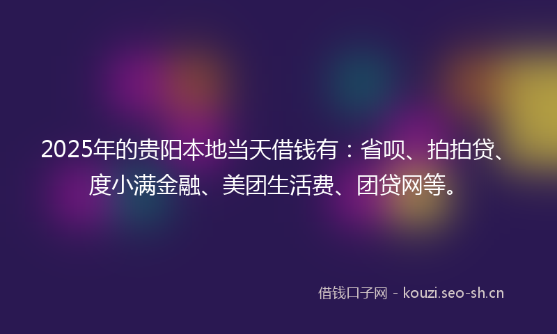 2025年的贵阳本地当天借钱有：省呗、拍拍贷、度小满金融、美团生活费、团贷网等。
