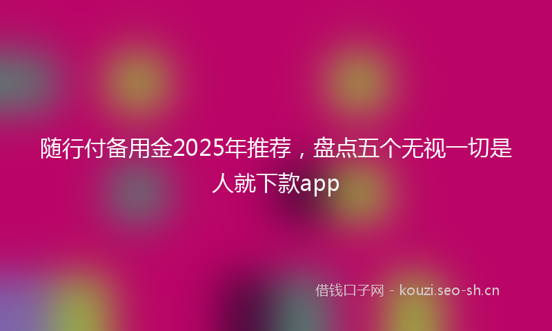 随行付备用金2025年推荐，盘点五个无视一切是人就下款app
