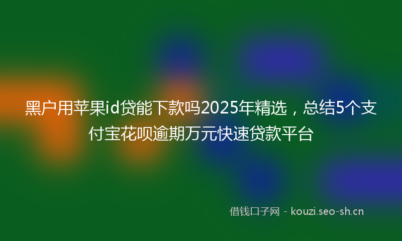 黑户用苹果id贷能下款吗2025年精选，总结5个支付宝花呗逾期万元快速贷款平台