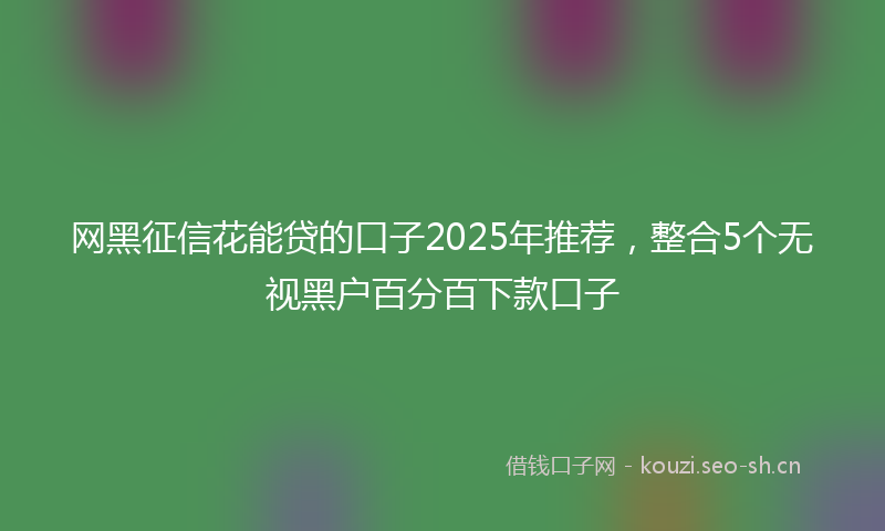 网黑征信花能贷的口子2025年推荐，整合5个无视黑户百分百下款口子