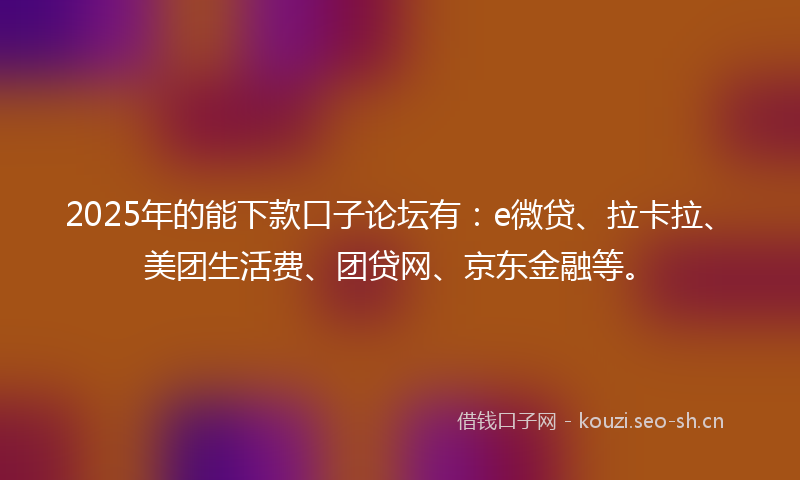 2025年的能下款口子论坛有：e微贷、拉卡拉、美团生活费、团贷网、京东金融等。