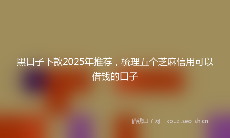 黑口子下款2025年推荐，梳理五个芝麻信用可以借钱的口子