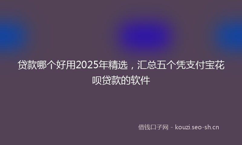 贷款哪个好用2025年精选，汇总五个凭支付宝花呗贷款的软件