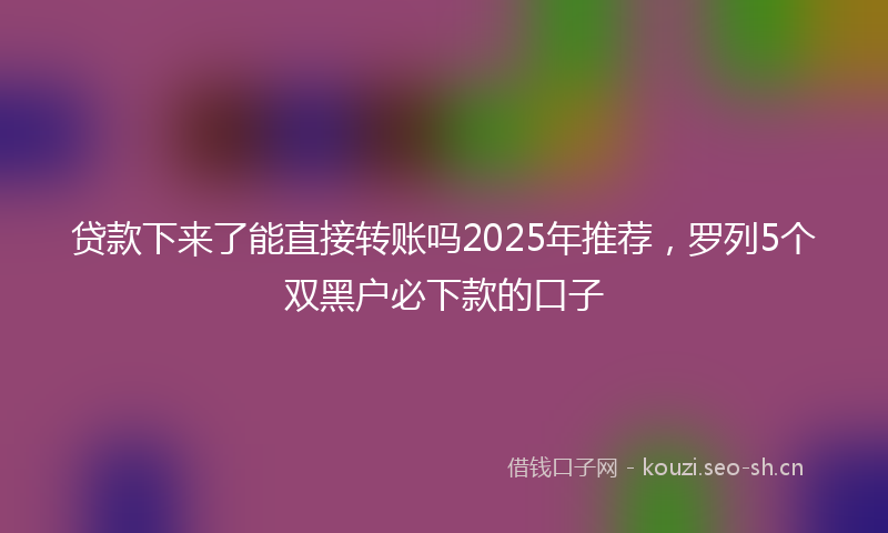 贷款下来了能直接转账吗2025年推荐，罗列5个双黑户必下款的口子