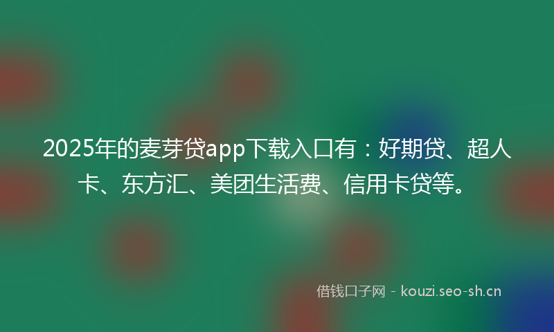 2025年的麦芽贷app下载入口有：好期贷、超人卡、东方汇、美团生活费、信用卡贷等。