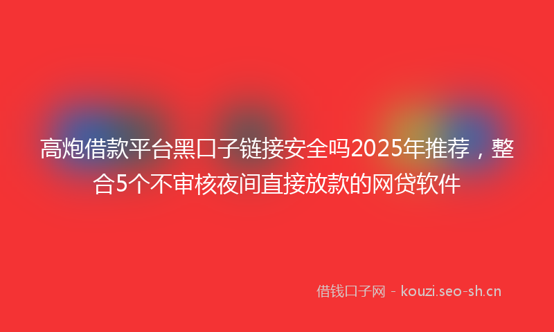 高炮借款平台黑口子链接安全吗2025年推荐，整合5个不审核夜间直接放款的网贷软件