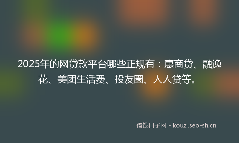 2025年的网贷款平台哪些正规有：惠商贷、融逸花、美团生活费、投友圈、人人贷等。