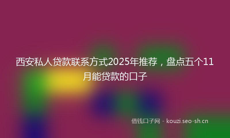 西安私人贷款联系方式2025年推荐，盘点五个11月能贷款的口子
