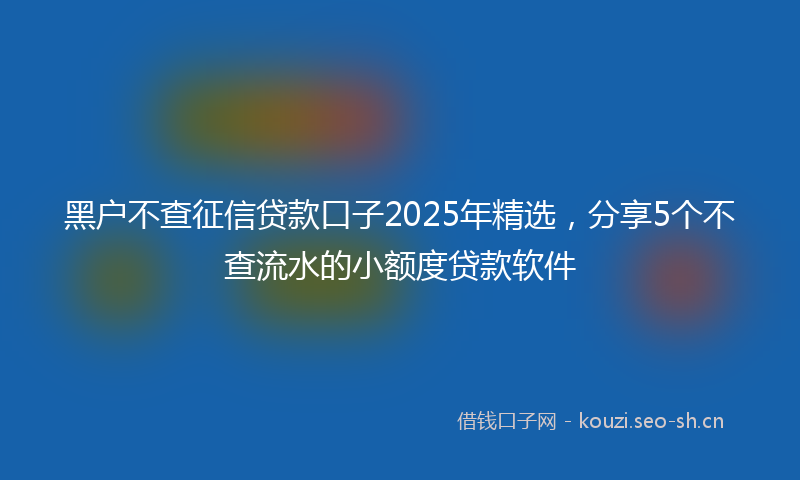 黑户不查征信贷款口子2025年精选，分享5个不查流水的小额度贷款软件