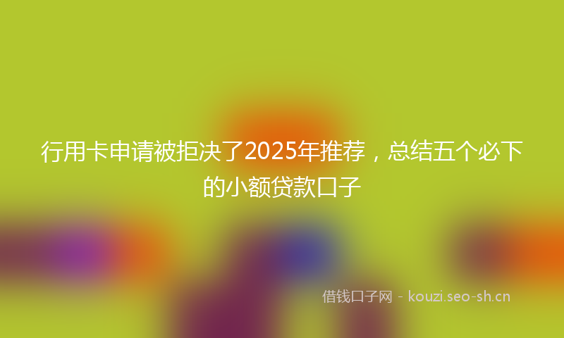 行用卡申请被拒决了2025年推荐，总结五个必下的小额贷款口子