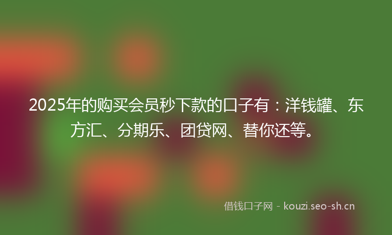 2025年的购买会员秒下款的口子有：洋钱罐、东方汇、分期乐、团贷网、替你还等。