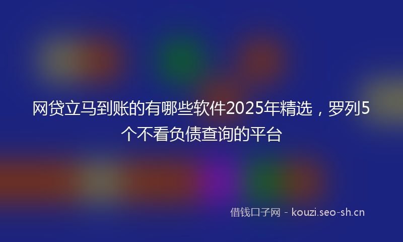网贷立马到账的有哪些软件2025年精选，罗列5个不看负债查询的平台