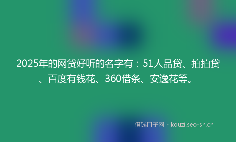 2025年的网贷好听的名字有：51人品贷、拍拍贷、百度有钱花、360借条、安逸花等。