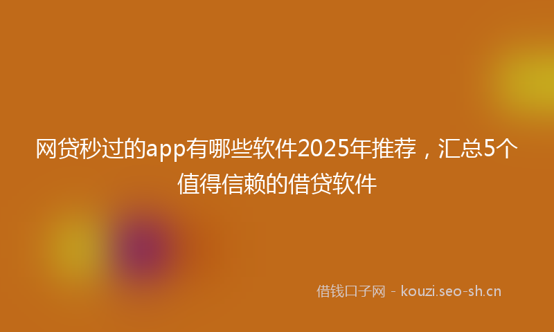 网贷秒过的app有哪些软件2025年推荐，汇总5个值得信赖的借贷软件