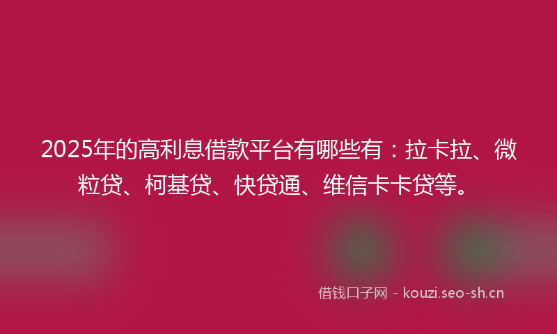 2025年的高利息借款平台有哪些有：拉卡拉、微粒贷、柯基贷、快贷通、维信卡卡贷等。