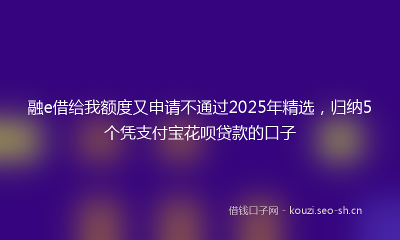 融e借给我额度又申请不通过2025年精选，归纳5个凭支付宝花呗贷款的口子