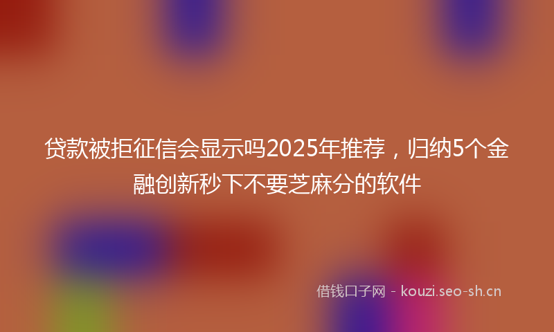 贷款被拒征信会显示吗2025年推荐，归纳5个金融创新秒下不要芝麻分的软件