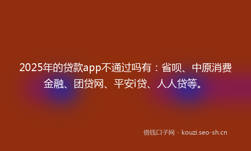 2025年的贷款app不通过吗有：省呗、中原消费金融、团贷网、平安i贷、人人贷等。