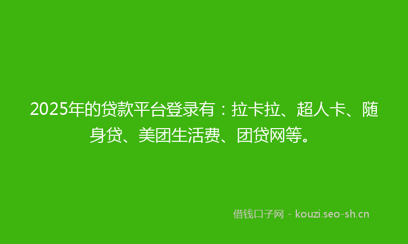 2025年的贷款平台登录有：拉卡拉、超人卡、随身贷、美团生活费、团贷网等。