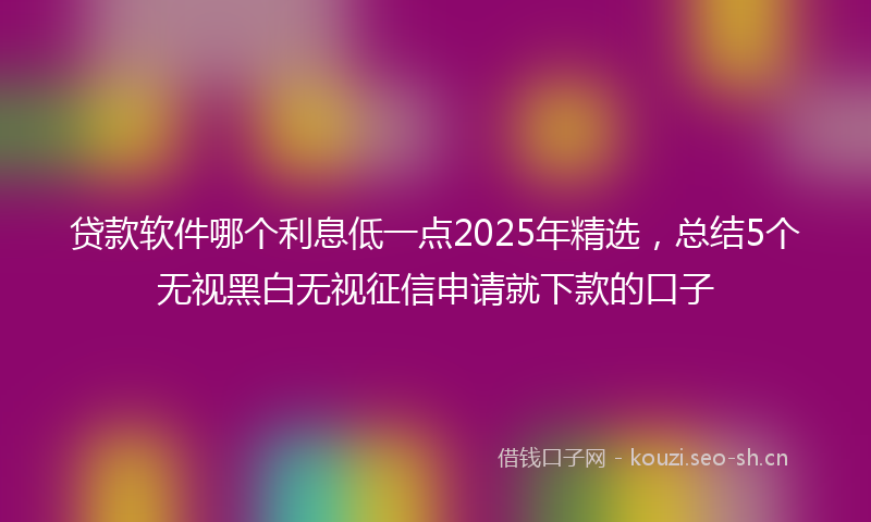 贷款软件哪个利息低一点2025年精选，总结5个无视黑白无视征信申请就下款的口子