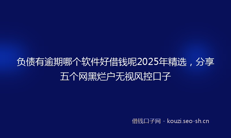负债有逾期哪个软件好借钱呢2025年精选，分享五个网黑烂户无视风控口子