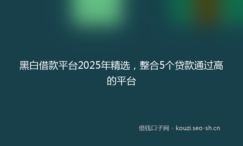 黑白借款平台2025年精选，整合5个贷款通过高的平台