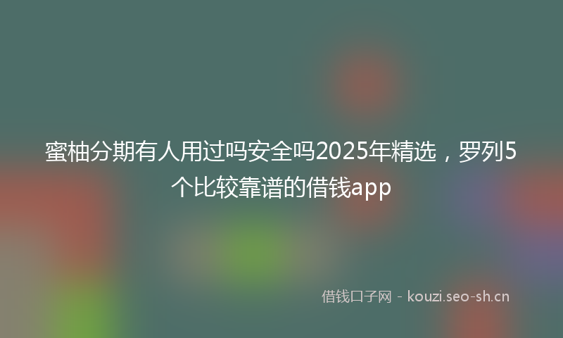 蜜柚分期有人用过吗安全吗2025年精选，罗列5个比较靠谱的借钱app