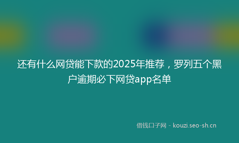 还有什么网贷能下款的2025年推荐，罗列五个黑户逾期必下网贷app名单