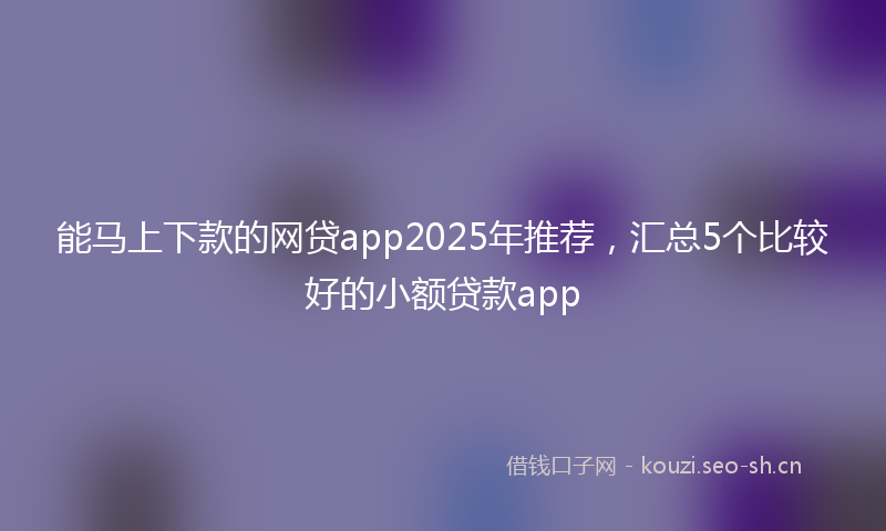 能马上下款的网贷app2025年推荐，汇总5个比较好的小额贷款app