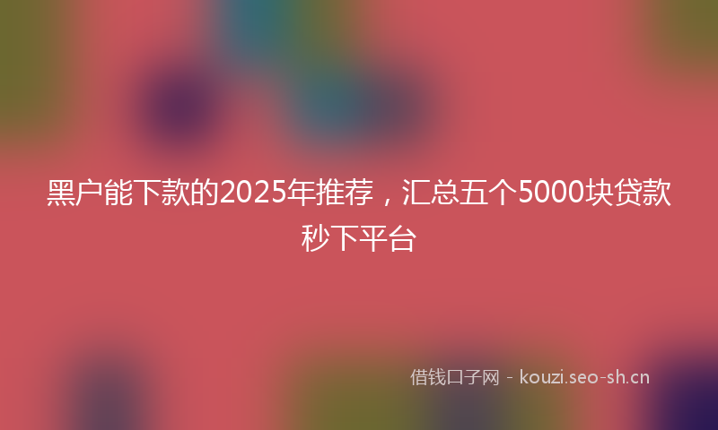 黑户能下款的2025年推荐，汇总五个5000块贷款秒下平台