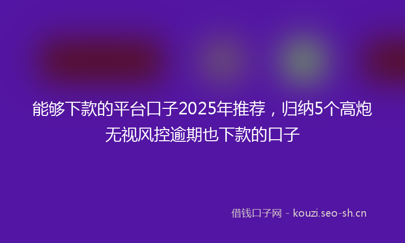 能够下款的平台口子2025年推荐，归纳5个高炮无视风控逾期也下款的口子
