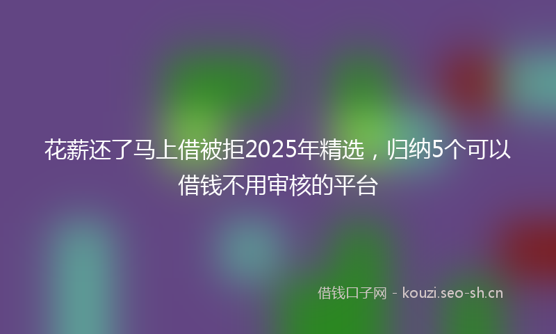 花薪还了马上借被拒2025年精选，归纳5个可以借钱不用审核的平台