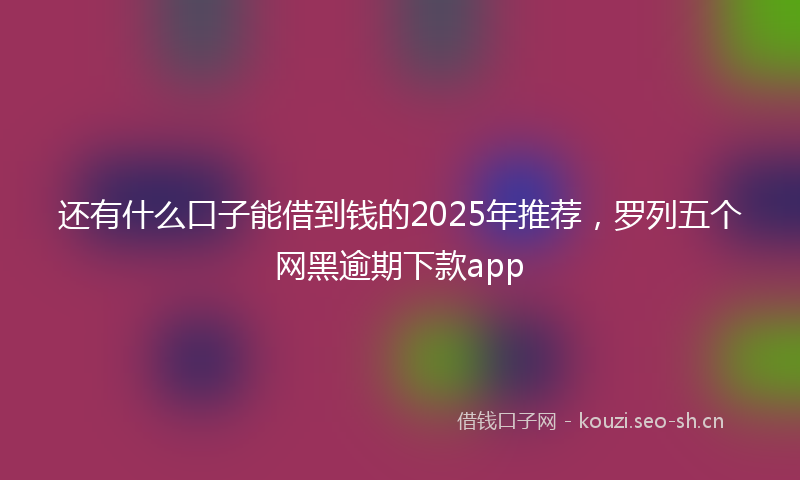还有什么口子能借到钱的2025年推荐，罗列五个网黑逾期下款app