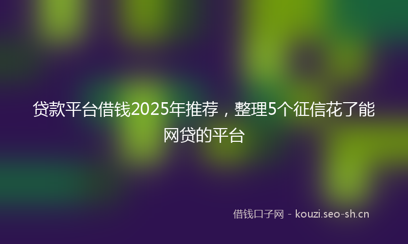 贷款平台借钱2025年推荐，整理5个征信花了能网贷的平台