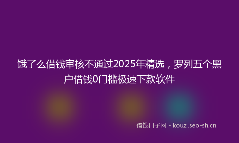 饿了么借钱审核不通过2025年精选，罗列五个黑户借钱0门槛极速下款软件