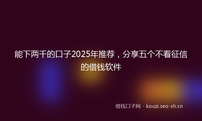 能下两千的口子2025年推荐，分享五个不看征信的借钱软件
