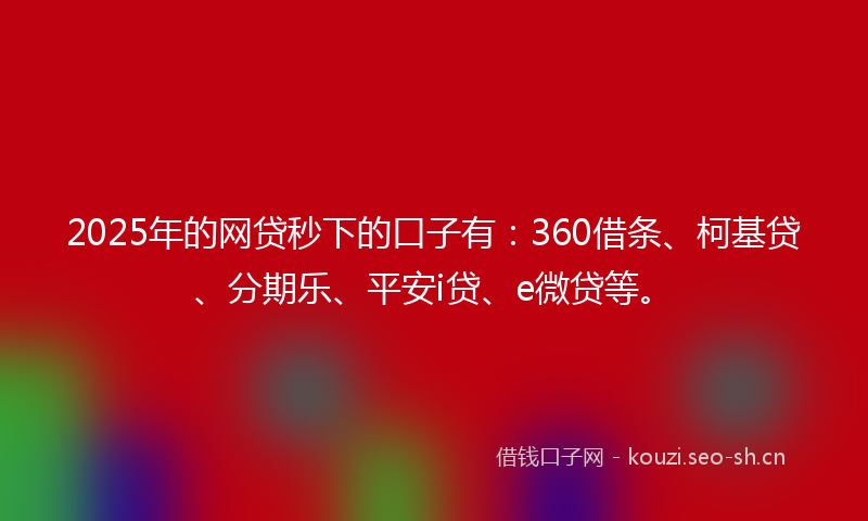 2025年的网贷秒下的口子有：360借条、柯基贷、分期乐、平安i贷、e微贷等。