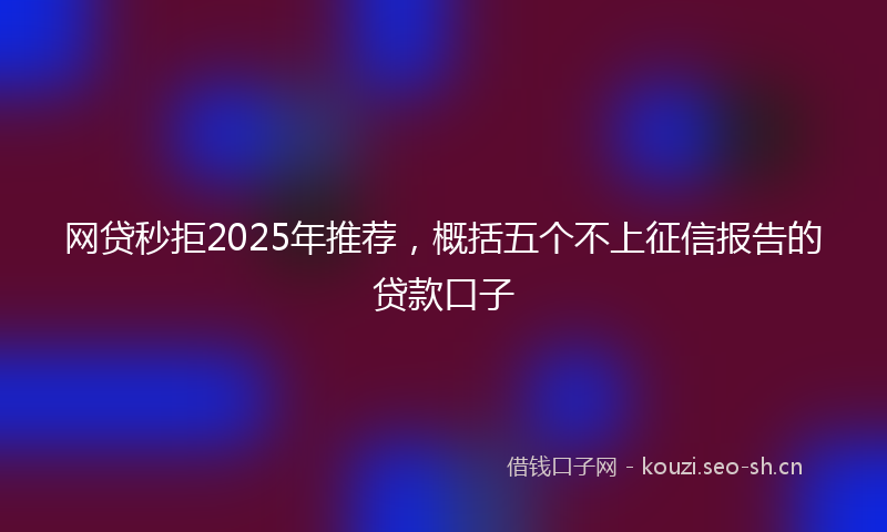 网贷秒拒2025年推荐，概括五个不上征信报告的贷款口子